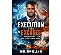 EXECUTION OVER EXCUSES: The 6-Month Blueprint to Launch, Build, and Scale a Profitable Business