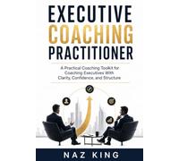 Executive Coaching Practitioner: A Practical Coaching Toolkit for Coaching Executives With Clarity, Confidence, and Structure (Executive Coaching Series)