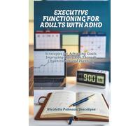 EXECUTIVE FUNCTIONING FOR ADULTS WITH ADHD: Strategies for Achieving Goals, Improving Daily Life Through Organization and Planning