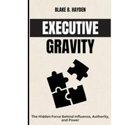 Executive Gravity: The Hidden Force Behind Influence, Authority, and Power