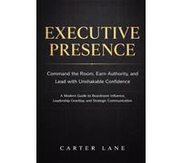 Executive Presence: Command the Room, Earn Authority, and Lead with Unshakable Confidence: A Modern Guide to Boardroom Influence, Leadership Gravitas, and Strategic Communication