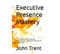 Executive Presence Mastery: The Complete Guide to Gravitas, Communication, Leadership Influence, and Career Growth