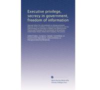 Executive privilege, secrecy in government, freedom of information: Hearings before the Subcommittee on Intergovernmental ...: Volume 1