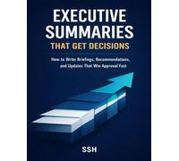 Executive Summaries That Get Decisions: How to Write Briefings, Recommendation Memos, and Updates That Win Approval Fast