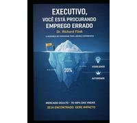 Executivo, Você Está Procurando Emprego Errado: Estratégias que Funcionam para Alcançar Recolocação com Rapidez e Autorid