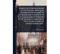 Exercices D'orthographe Et De Syntaxe AppliquÃ(c)s NumÃ(c)ros Par NumÃ(c)ros à La Grammaire Complète Et à La Grammaire SupÃ(c)rieure Et De ... Tout Autre Cours De Langue Française...