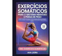 Exercícios somáticos para o sistema nervoso e perda de peso: Um plano de 28 dias para liberar traumas e estresse, eliminar o excesso de cortisol e combater a ansiedade com mais de 100 técnicas