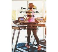 Exercise and Movement with Arthritis.: A Practical Guide to Staying Active, Reducing Pain, and Living Well. Book 3. (Daily Living Series.)