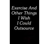Exercise and Other Things I Wish I Could Outsource: Funny Gag Gift Notebook for The Office, Team, Staff, HR, Employees, Friends, School and Workplace (Size 6"x9")