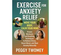 EXERCISE FOR ANXIETY RELIEF: MOVE YOUR BODY, CALM YOUR MIND: Proven Workouts And Breathing Techniques To Reduce Stress, Boost Mood, And Beat Anxiety Naturally