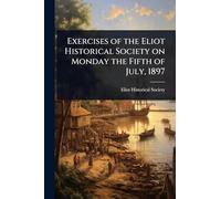 Exercises of the Eliot Historical Society on Monday the Fifth of July, 1897