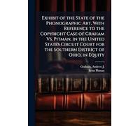 Exhibit of the State of the Phonographic Art, With Reference to the Copyright Case of Graham Vs. Pitman, in the United States Circuit Court for the Southern District of Ohio, in Equity