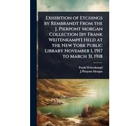 Exhibition of Etchings by Rembrandt From the J. Pierpont Morgan Collection [by Frank Weitenkampf] Held at the New York Public Library November 1, 1917 to March 31, 1918