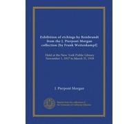 Exhibition of etchings by Rembrandt from the J. Pierpont Morgan collection [by Frank Weitenkampf]: Held at the New York Public Library November 1, 1917 to March 31, 1918