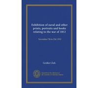 Exhibition of naval and other prints, portraits and books relating to the war of 1812: November 7th to 23d, 1912