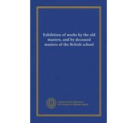 EXHIBITION OF WORKS BY OLD MASTERS AND BY DECEASED MASTERS OF THE BRITISH SCHOOL WINTER EXHIBITIONS. TWENTY - SIXTH AND TWENTY-SEVENTH YEARS BOUND TOGETHER