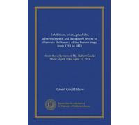 Exhibition; prints, playbills, advertisements, and autograph letters to illustrate the history of the Boston stage from 1791 to 1825: from the ... Robert Gould Shaw, April 20 to April 25, 1914