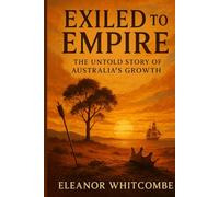 Exiled to Empire: The Untold Story of Australia’s Growth: How Convicts and Settlers Shaped a Nation’s Journey to Global Power