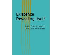 Existence Revealing Itself: From Cosmic Laws to Conscious Awareness (Cosmic Evolution Theory)