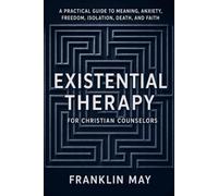 Existential Therapy for Christian Counselors: A Practical Guide to Meaning, Anxiety, Freedom, Isolation, Death, and Faith