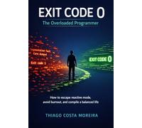 Exit Code 0: The Overloaded Programmer: How to Break Free from Reactive Mode, Avoid Burnout, and Compile a Balanced Life