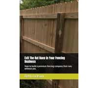 Exit The Rat Race in Your Fencing Business: How to build a premium fencing company that runs without you.