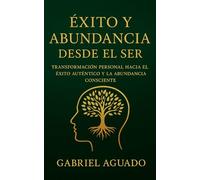 Éxito y Abundancia desde el Ser: Transforma tu Mente y Conquista tu Verdadero Potencial: Transformación personal hacia el éxito auténtico y la abundancia consciente