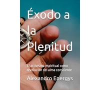 Éxodo a la Plenitud: El activismo espiritual como revolución del alma consciente (Humanismo y filosofía en el pragmatismo político que gobierna con amor verdad y bondad)