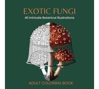 EXOTIC FUNGI: An Adult Coloring Book Featuring 40 Intricate Illustrations of Rare Mushrooms and Exotic Fungi with Scientific Names and Fascinating Facts: Volume 6 of the Mighty Nature Series