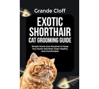 EXOTIC SHORTHAIR CAT GROOMING GUIDE: Simple Home Care Routines to Keep Your Exotic Shorthair Clean Healthy And Comfortable