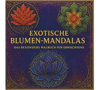 EXOTISCHE BLUMEN-MANDALAS - DAS BESONDERE MALBUCH FÜR ERWACHSENE: Einzigartige Blumen-Mandalas- meditativ, inspirierend und liebevoll gestaltet zum Ausmalen,Abschalten & Wohlfühlen