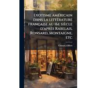 Exotisme amÃ(c)ricain dans la littÃ(c)rature française au 16e siècle d'après Rabelais, Ronsard, Montaigne, etc