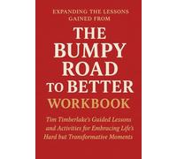 Expanding the Lessons Gained from The Bumpy Road to Better Workbook: Tim Timberlake’s Guided Lessons and Activities for Embracing Life’s Hard but Transformative Moments