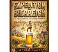 Expedition ins Bierreich: Die unterhaltsame Reise durch Bierstile, Braukunst, Biergeschichte und faszinierende Fakten
