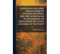 Expedition Into New Mexico Made by Antonio De Espejo, 1582-1583, as Revealed in the Journal of Diego PÃ(c)rez De Luxán, a Member of the Party