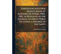 Expedition Into New Mexico Made by Antonio De Espejo, 1582-1583, as Revealed in the Journal of Diego PÃ(c)rez De Luxán, a Member of the Party