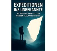 Expeditionen ins Unbekannte: 50 Reisen an die letzten weißen Flecken der Erde