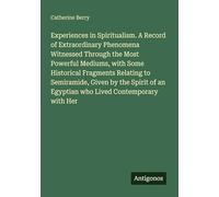 Experiences in Spiritualism. A Record of Extraordinary Phenomena Witnessed Through the Most Powerful Mediums, with Some Historical Fragments Relating ... an Egyptian who Lived Contemporary with Her