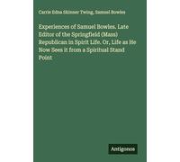 Experiences of Samuel Bowles. Late Editor of the Springfield (Mass) Republican in Spirit Life. Or, Life as He Now Sees it from a Spiritual Stand Point