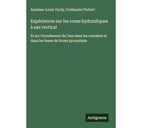 Expériences sur les roues hydrauliques à axe vertical: Et sur l'écoulement de l'eau dans les coursiers et dans les buses de forme pyramidale