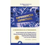 EXPERIENCIA ESPIRITUAL: Guía Práctica de Clasificación y Discernimiento de las Experiencias Espirituales Populares a la Luz de la Biblia. Un diálogo ... y Fe. La neurociencia de lo trascendente