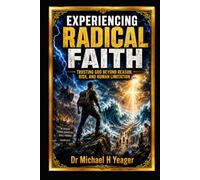 EXPERIENCING RADICAL FAITH: Trusting God Beyond Reason, Risk, and Human Limitation