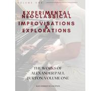 Experimental Neoclassical: Improvisations and Explorations: The Works of Alexander Paul Burton: Volume One