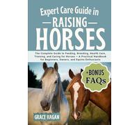 EXPERT CARE GUIDE IN RAISING HORSES: The Complete Guide To Feeding, Breeding, Health Care, Training, And Caring For Horses - A Practical Handbook For Beginners, Owners, And Equine Enthusiasts