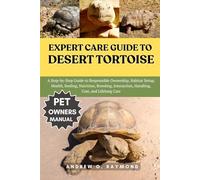EXPERT CARE GUIDE TO DESERT TORTOISE: A Step-by-Step Guide to Responsible Ownership, Habitat Setup, Health, feeding, Nutrition, Breeding, Interaction, Handling, Cost, and Lifelong Care