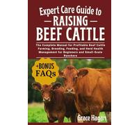 EXPERT CARE GUIDE TO RAISING BEEF CATTLE: The Complete Manual For Profitable Beef Cattle Farming, Breeding, Feeding, And Herd Health Management For Beginners And Small-Scale Ranchers