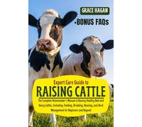EXPERT CARE GUIDE TO RAISING CATTLE: The Complete Homesteader’s Manual To Raising Healthy Beef And Dairy Cattles, Including: Feeding, Breeding, Housing, And Herd Management For Beginners And Beyond