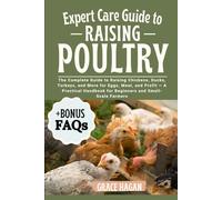 EXPERT CARE GUIDE TO RAISING POULTRY: The Complete Guide To Raising Chickens, Ducks, Turkeys, And More For Eggs, Meat, And Profit - A Practical Handbook For Beginners And Small-Scale Farmers