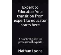 Expert to Educator: Your transition from expert to educator starts here: A practical guide for professional experts