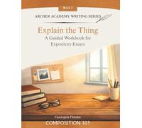 Explain the Thing: A Guided Workbook for Expository Essays (Archer Academy Writing Series)